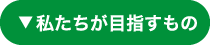 私たちが目指すもの